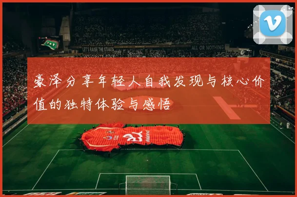 豪泽分享年轻人自我发现与核心价值的独特体验与感悟