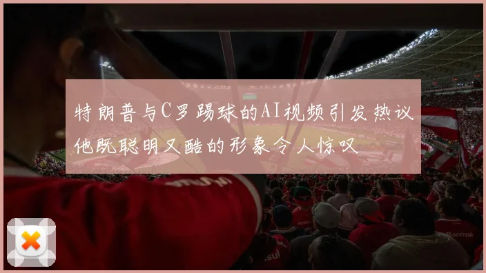 特朗普与C罗踢球的AI视频引发热议他既聪明又酷的形象令人惊叹