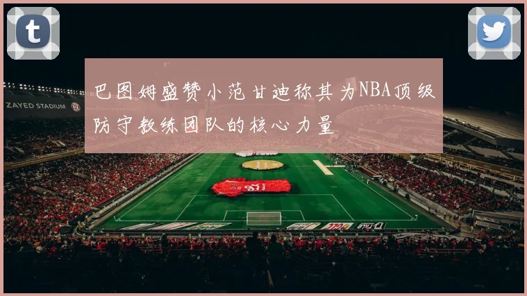 巴图姆盛赞小范甘迪称其为NBA顶级防守教练团队的核心力量