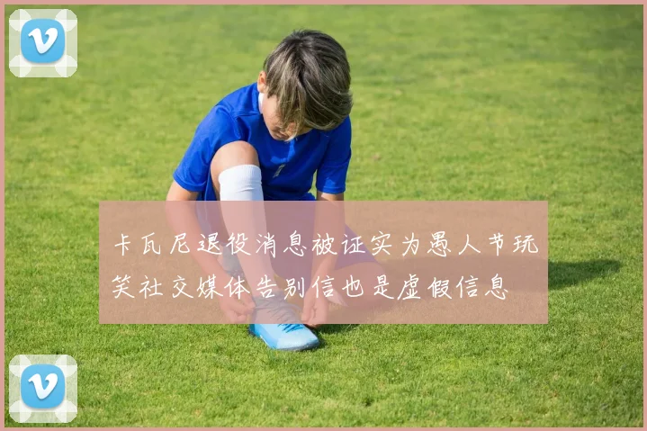 卡瓦尼退役消息被证实为愚人节玩笑社交媒体告别信也是虚假信息