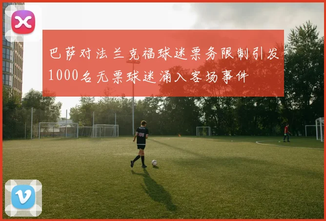 巴萨对法兰克福球迷票务限制引发1000名无票球迷涌入客场事件