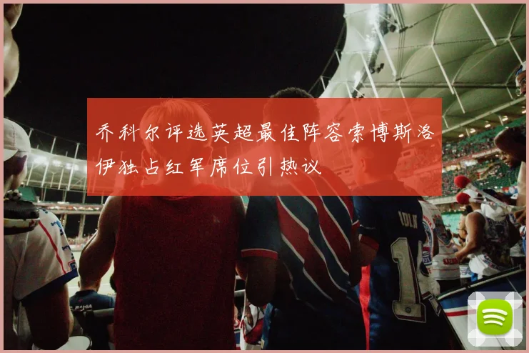 乔科尔评选英超最佳阵容索博斯洛伊独占红军席位引热议