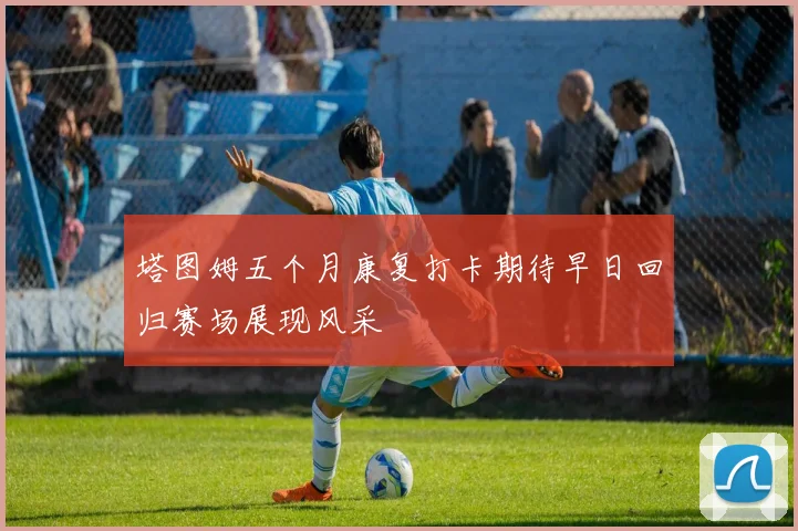 塔图姆五个月康复打卡期待早日回归赛场展现风采