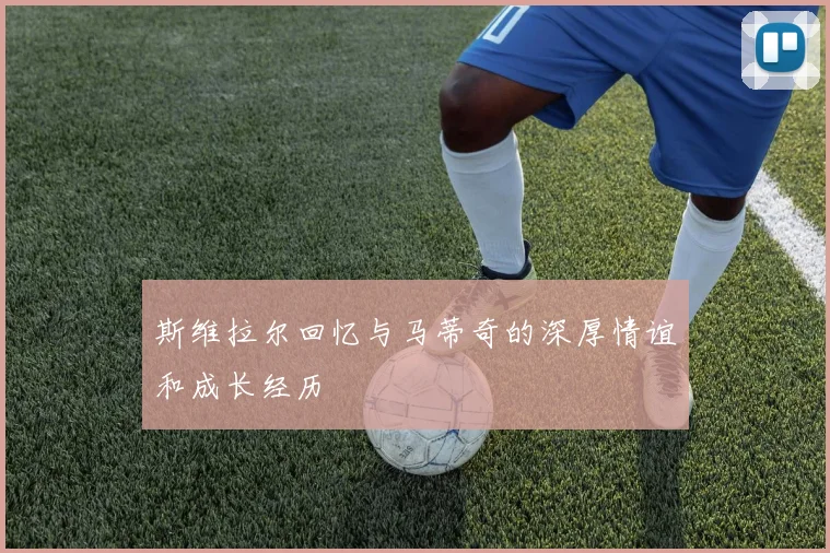 斯维拉尔回忆与马蒂奇的深厚情谊和成长经历