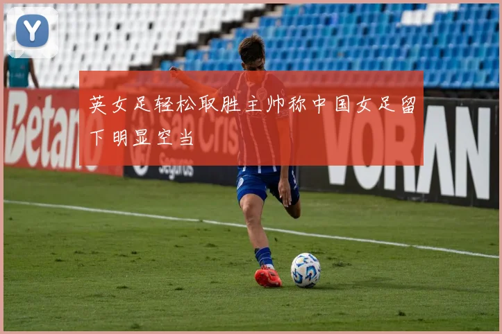 英女足轻松取胜主帅称中国女足留下明显空当