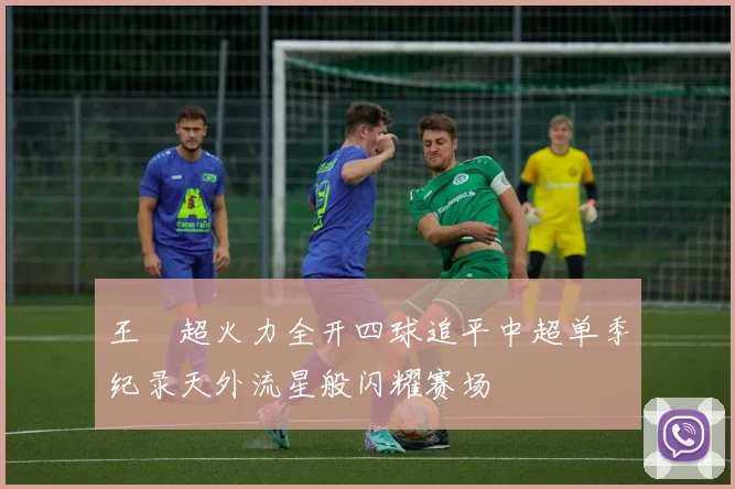 王燊超火力全开四球追平中超单季纪录天外流星般闪耀赛场