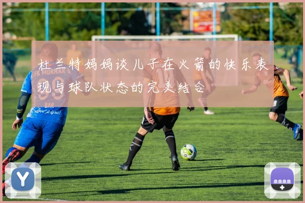 杜兰特妈妈谈儿子在火箭的快乐表现与球队状态的完美结合