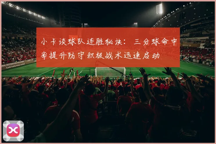 小卡谈球队连胜秘诀：三分球命中率提升防守积极战术迅速启动