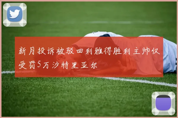 新月投诉被驳回利雅得胜利主帅仅受罚5万沙特里亚尔