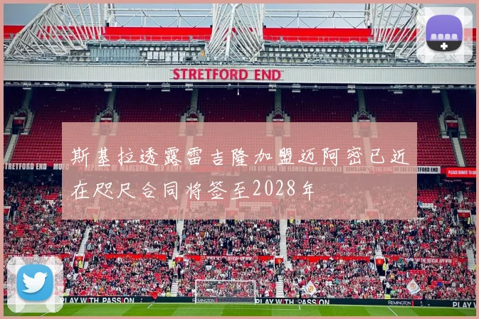 斯基拉透露雷吉隆加盟迈阿密已近在咫尺合同将签至2028年