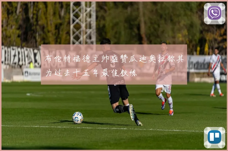 布伦特福德主帅盛赞瓜迪奥拉称其为过去十五年最佳教练