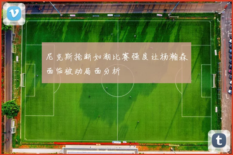尼克斯抢断如潮比赛强度让杨瀚森面临被动局面分析