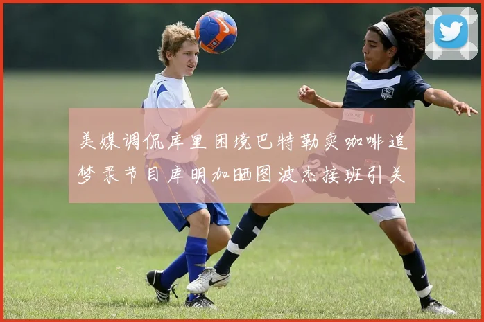 美媒调侃库里困境巴特勒卖咖啡追梦录节目库明加晒图波杰接班引关注