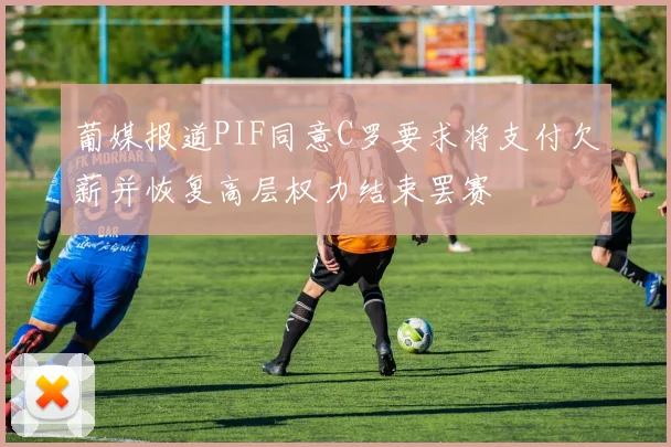 葡媒报道PIF同意C罗要求将支付欠薪并恢复高层权力结束罢赛