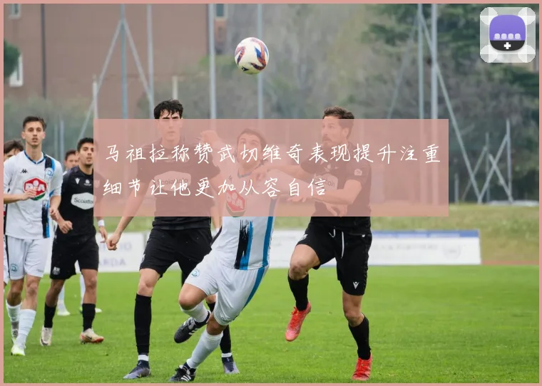 马祖拉称赞武切维奇表现提升注重细节让他更加从容自信