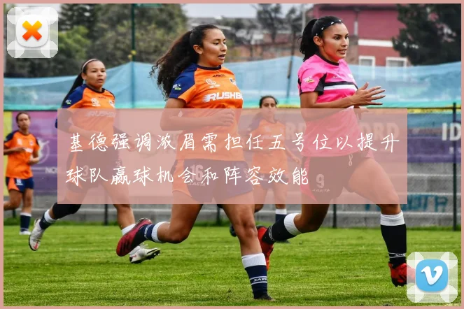 基德强调浓眉需担任五号位以提升球队赢球机会和阵容效能