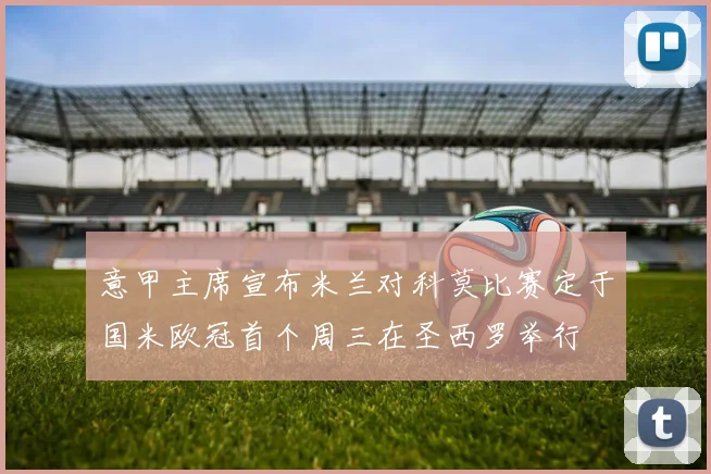 意甲主席宣布米兰对科莫比赛定于国米欧冠首个周三在圣西罗举行