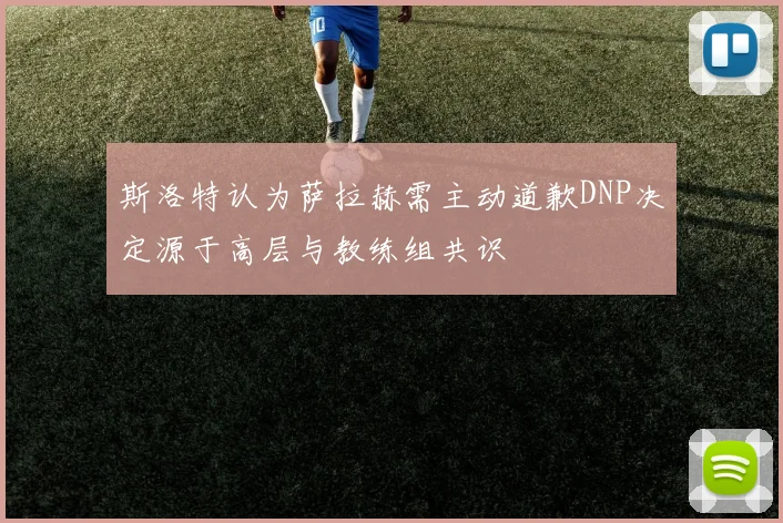 斯洛特认为萨拉赫需主动道歉DNP决定源于高层与教练组共识