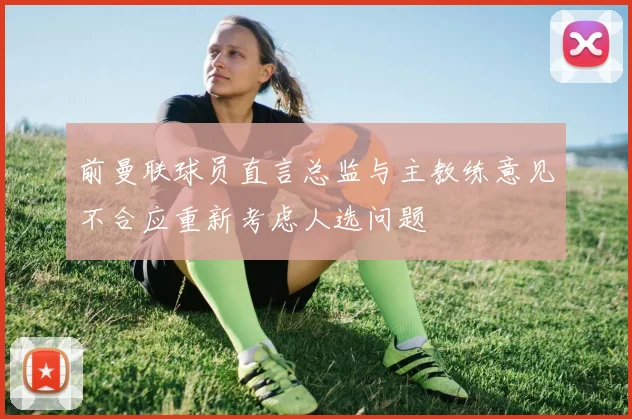 前曼联球员直言总监与主教练意见不合应重新考虑人选问题