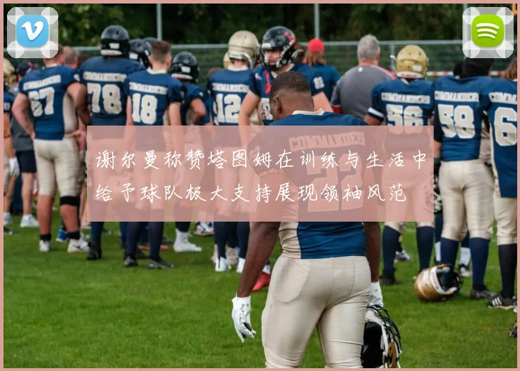 谢尔曼称赞塔图姆在训练与生活中给予球队极大支持展现领袖风范
