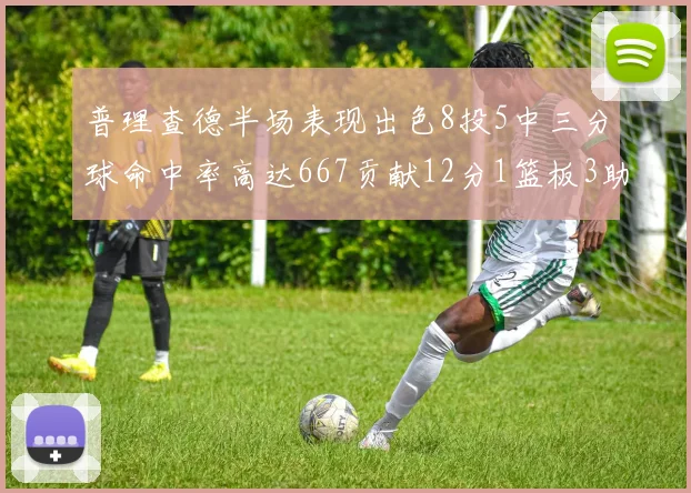 普理查德半场表现出色8投5中三分球命中率高达667贡献12分1篮板3助攻