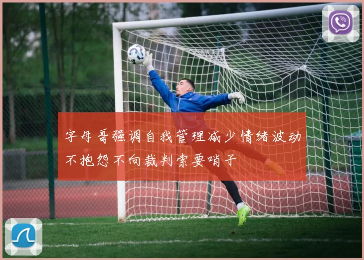 字母哥强调自我管理减少情绪波动不抱怨不向裁判索要哨子
