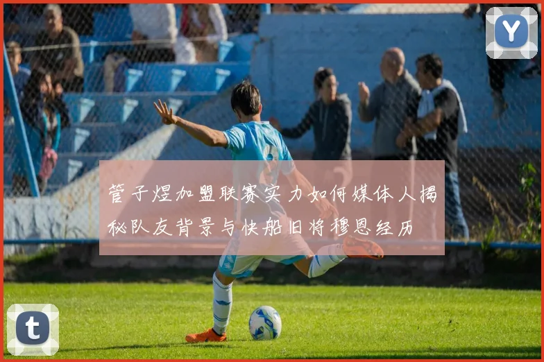 管子煜加盟联赛实力如何媒体人揭秘队友背景与快船旧将穆恩经历