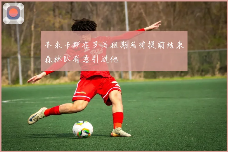 齐米卡斯在罗马租期或将提前结束森林队有意引进他