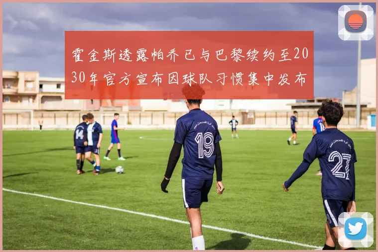 霍金斯透露帕乔已与巴黎续约至2030年官方宣布因球队习惯集中发布