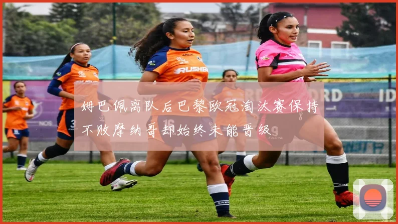 姆巴佩离队后巴黎欧冠淘汰赛保持不败摩纳哥却始终未能晋级