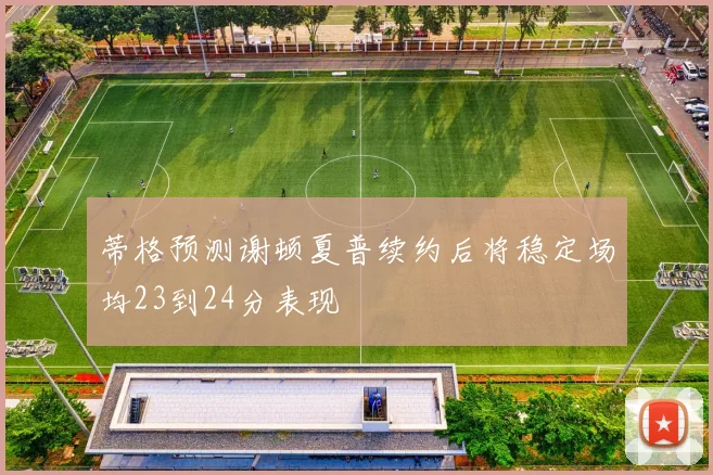 蒂格预测谢顿夏普续约后将稳定场均23到24分表现