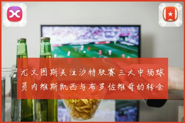 尤文图斯关注沙特联赛三大中场球员内维斯凯西与布罗佐维奇的转会动态