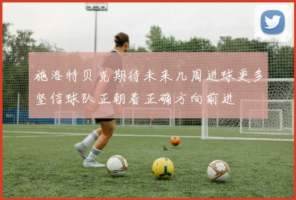施洛特贝克期待未来几周进球更多坚信球队正朝着正确方向前进