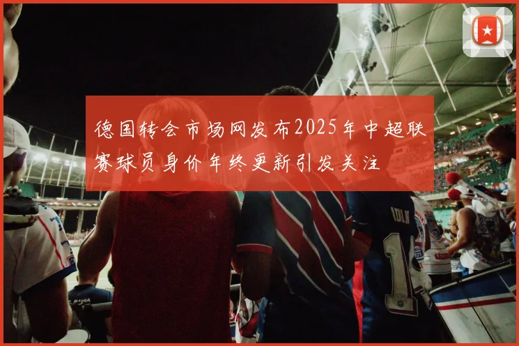 德国转会市场网发布2025年中超联赛球员身价年终更新引发关注