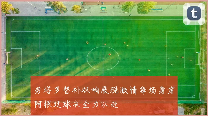 劳塔罗替补双响展现激情每场身穿阿根廷球衣全力以赴