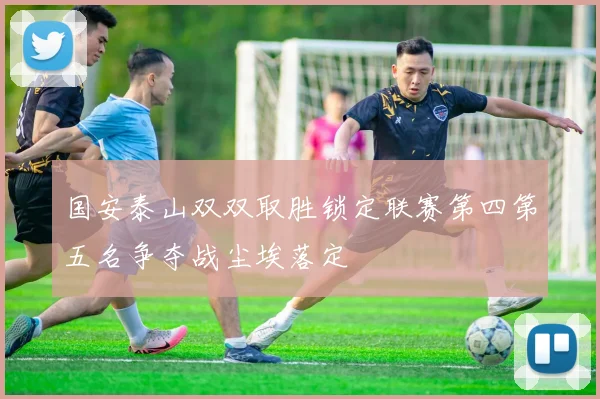 国安泰山双双取胜锁定联赛第四第五名争夺战尘埃落定