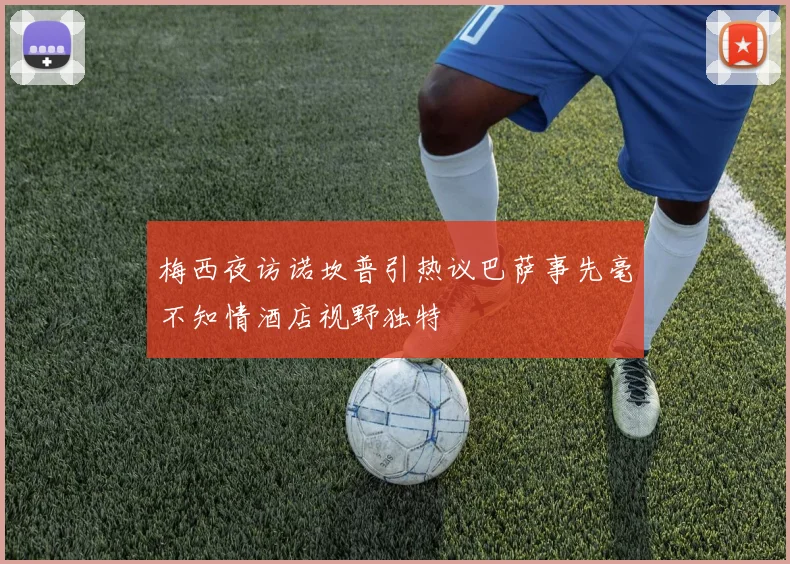 梅西夜访诺坎普引热议巴萨事先毫不知情酒店视野独特