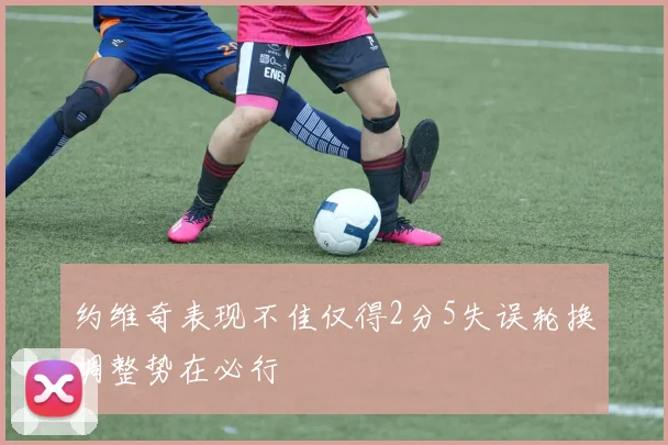 约维奇表现不佳仅得2分5失误轮换调整势在必行
