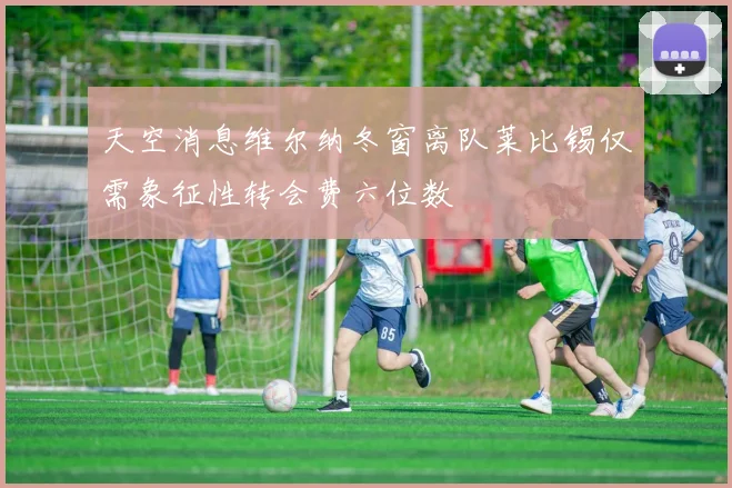天空消息维尔纳冬窗离队莱比锡仅需象征性转会费六位数