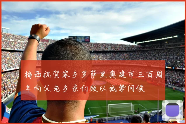 梅西祝贺家乡罗萨里奥建市三百周年向父老乡亲们致以诚挚问候