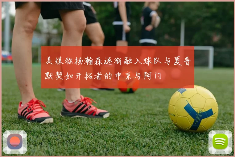美媒称杨瀚森逐渐融入球队与夏普默契如开拓者的申京与阿门