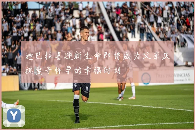 迪巴拉喜迎新生命即将成为父亲庆祝妻子怀孕的幸福时刻
