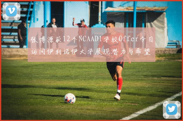 张博源获12个NCAAD1学校Offer今日访问伊利诺伊大学展现潜力与希望