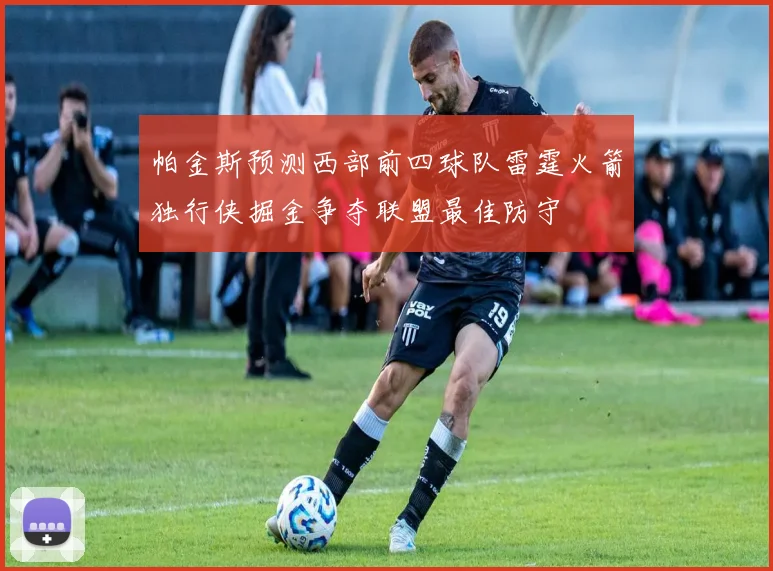 帕金斯预测西部前四球队雷霆火箭独行侠掘金争夺联盟最佳防守