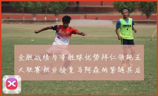 全胜战绩与净胜球优势拜仁领跑五大联赛积分榜皇马阿森纳紧随其后