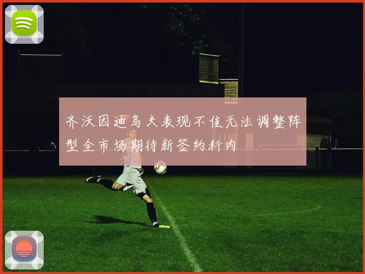 齐沃因迪乌夫表现不佳无法调整阵型全市场期待新签约科内