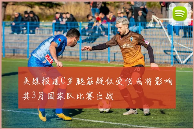 美媒报道C罗腿筋疑似受伤或将影响其3月国家队比赛出战