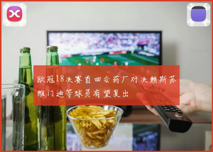 欧冠18决赛首回合药厂对决赖斯苏维门迪等球员有望复出